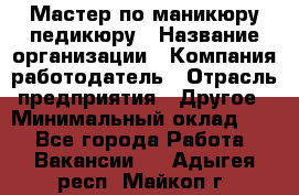 Мастер по маникюру-педикюру › Название организации ­ Компания-работодатель › Отрасль предприятия ­ Другое › Минимальный оклад ­ 1 - Все города Работа » Вакансии   . Адыгея респ.,Майкоп г.